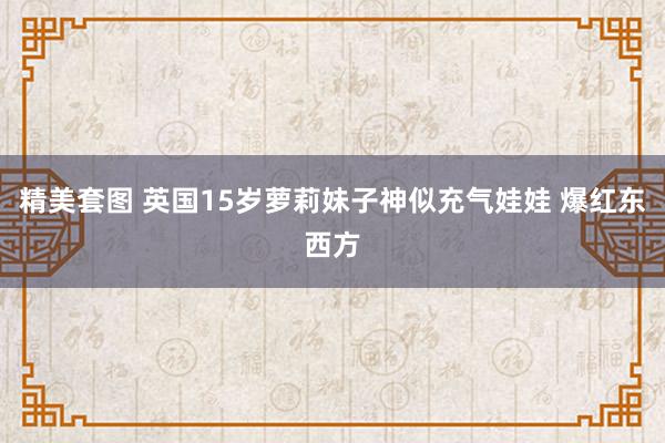 精美套图 英国15岁萝莉妹子神似充气娃娃 爆红东西方