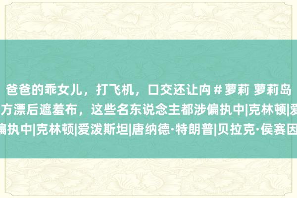 爸爸的乖女儿，打飞机，口交还让禸＃萝莉 萝莉岛名单初度曝光，扯下西方漂后遮羞布，这些名东说念主都涉偏执中|克林顿|爱泼斯坦|唐纳德·特朗普|贝拉克·侯赛因·奥巴马