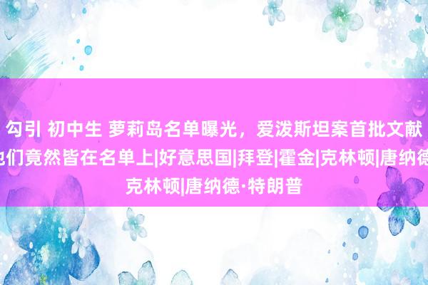 勾引 初中生 萝莉岛名单曝光，爱泼斯坦案首批文献公布，他们竟然皆在名单上|好意思国|拜登|霍金|克林顿|唐纳德·特朗普