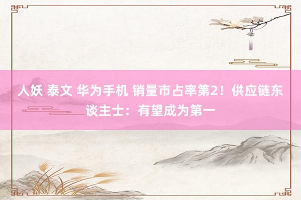 人妖 泰文 华为手机 销量市占率第2！供应链东谈主士：有望成为第一