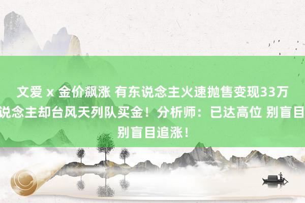 文爱 x 金价飙涨 有东说念主火速抛售变现33万 有东说念主却台风天列队买金！分析师：已达高位 别盲目追涨！