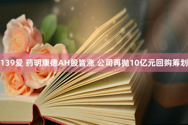 139爱 药明康德AH股皆涨 公司再抛10亿元回购筹划