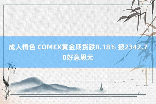 成人情色 COMEX黄金期货跌0.18% 报2342.70好意思元