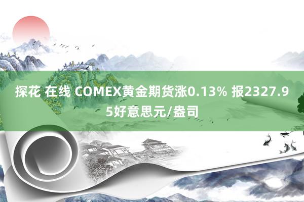 探花 在线 COMEX黄金期货涨0.13% 报2327.95好意思元/盎司