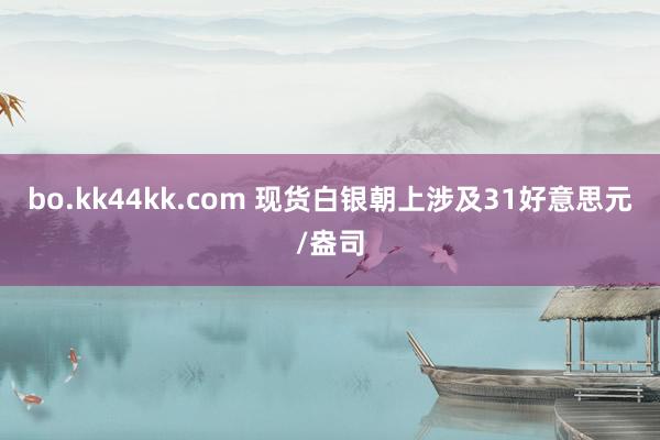 bo.kk44kk.com 现货白银朝上涉及31好意思元/盎司