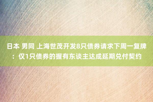 日本 男同 上海世茂开发8只债券请求下周一复牌：仅1只债券的握有东谈主达成延期兑付契约