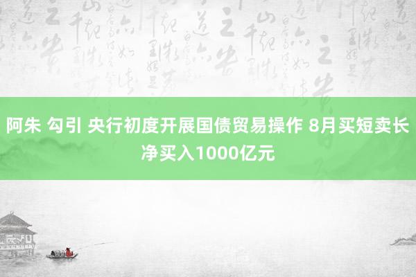 阿朱 勾引 央行初度开展国债贸易操作 8月买短卖长净买入1000亿元
