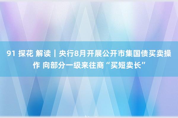 91 探花 解读｜央行8月开展公开市集国债买卖操作 向部分一级来往商“买短卖长”
