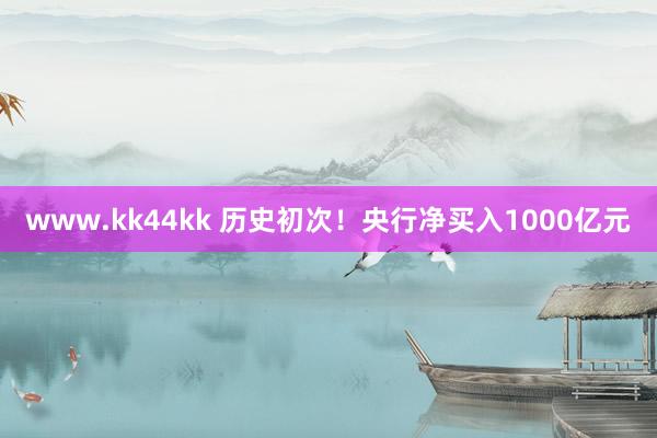 www.kk44kk 历史初次！央行净买入1000亿元