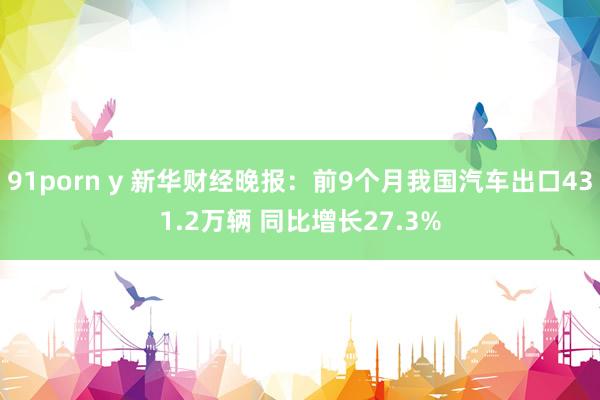 91porn y 新华财经晚报：前9个月我国汽车出口431.2万辆 同比增长27.3%