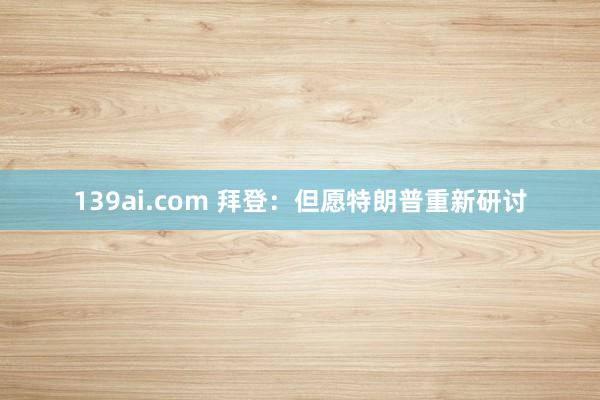 139ai.com 拜登：但愿特朗普重新研讨