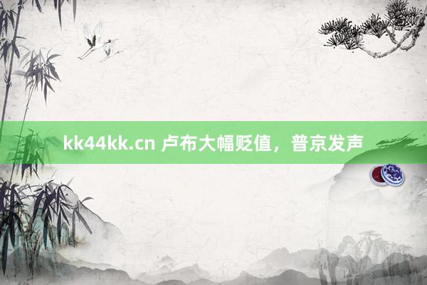 kk44kk.cn 卢布大幅贬值，普京发声