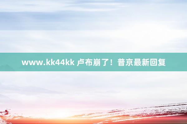 www.kk44kk 卢布崩了！普京最新回复