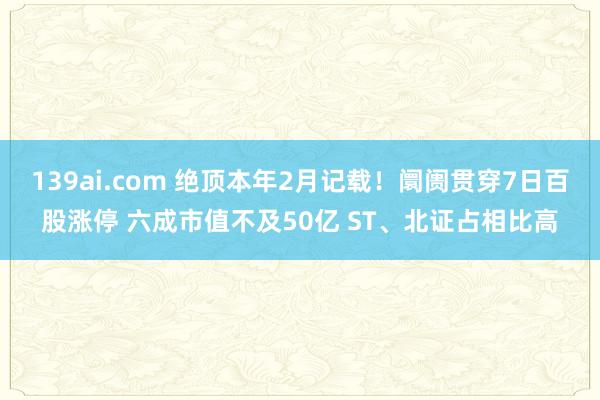 139ai.com 绝顶本年2月记载！阛阓贯穿7日百股涨停 六成市值不及50亿 ST、北证占相比高
