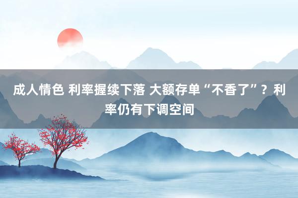 成人情色 利率握续下落 大额存单“不香了”？利率仍有下调空间