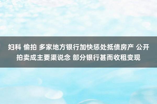 妇科 偷拍 多家地方银行加快惩处抵债房产 公开拍卖成主要渠说念 部分银行甚而收租变现