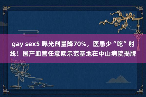 gay sex5 曝光剂量降70%，医患少“吃”射线！国产血管任意欺示范基地在中山病院揭牌