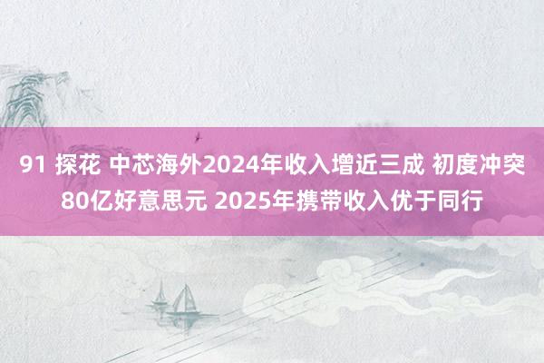 91 探花 中芯海外2024年收入增近三成 初度冲突80亿好意思元 2025年携带收入优于同行