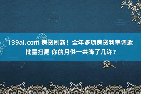 139ai.com 房贷刷新！全年多项房贷利率调遣批量扫尾 你的月供一共降了几许？