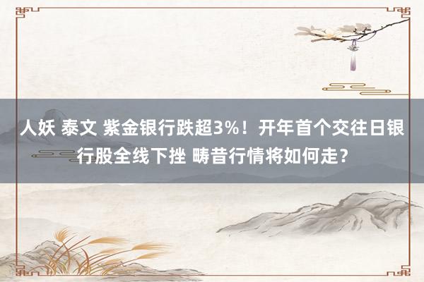 人妖 泰文 紫金银行跌超3%！开年首个交往日银行股全线下挫 畴昔行情将如何走？